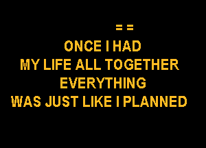 ONCE I HAD
MY LIFE ALL TOGETHER
EVERYTHING
WAS JUST LIKE I PLANNED