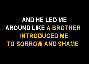 AND HE LED ME
AROUND LIKE A BROTHER
INTRODUCED ME
TO SORROW AND SHAME