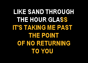 LIKE SAND THROUGH
THE HOUR GLASS
IT'S TAKING ME PAST

THE POINT
OF NO RETURNING
TO YOU