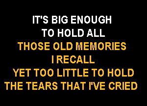 IT'S BIG ENOUGH
TO HOLD ALL
THOSE OLD MEMORIES
I RECALL
YET T00 LITTLE TO HOLD
THE TEARS THAT I'VE CRIED