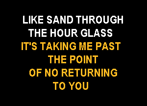 LIKE SAND THROUGH
THE HOUR GLASS
IT'S TAKING ME PAST

THE POINT
OF NO RETURNING
TO YOU