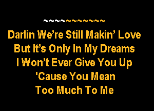 'UN'VNNNN U NN

Darlin Wdre Still Makin' Love
But lPs Only In My Dreams

lWonT Ever Give You Up
'Cause You Mean
Too Much To Me