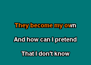 They become my own

And how can I pretend

That I don't know