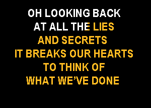 0H LOOKING BACK
AT ALL THE LIES
AND SECRETS
IT BREAKS OUR HEARTS
T0 THINK OF
WHAT WEVE DONE