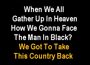 When We All
Gather Up In Heaven
How We Gonna Face

The Man In Black?
We Got To Take
This Country Back