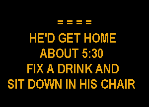 HE'D GET HOME
ABOUT 5230

FIX A DRINK AND
SIT DOWN IN HIS CHAIR