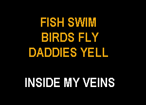 FISH SWIM
BIRDS FLY
DADDIES YELL

INSIDE MY VEINS