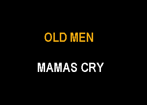 OLD MEN

MAMAS CRY