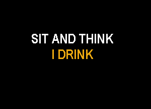 SIT AND THINK
I DRINK