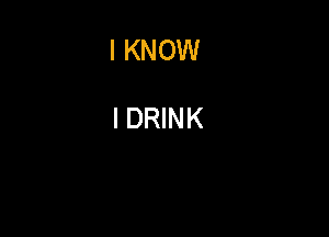 I KNOW

I DRINK