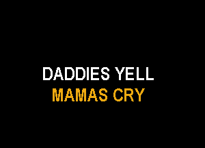 DADDIES YELL

MAMAS CRY