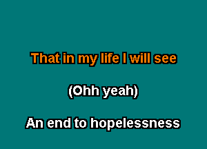 That in my life I will see

(Ohh yeah)

An end to hopelessness