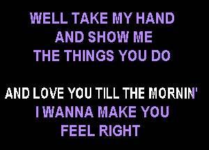 WELL TAKE MY HAND
AND SHOW ME
THE THINGS YOU DO

AND LOVE YOU TILL THE MORNIN'
I WANNA MAKE YOU
FEEL RIGHT