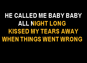 HE CALLED ME BABY BABY
ALL NIGHT LONG
KISSED MY TEARS AWAY
WHEN THINGS WENT WRONG