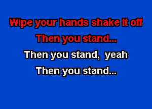 Wipe your hands shake it off

Then you stand...
Then you stand, yeah
Then you stand...