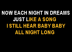 NOW EACH NIGHT IN DREAMS
JUST LIKE A SONG
I STILL HEAR BABY BABY
ALL NIGHT LONG