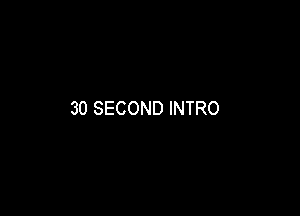 30 SECOND INTRO