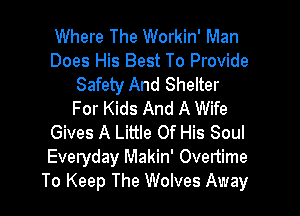 Where The Workin' Man
Does His Best To Provide
Safety And Shelter

For Kids And A Wife
Gives A Little Of His Soul
Everyday Makin' Overtime

To Keep The Wolves Away