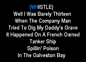(WHISTLE)
Well I Was Barely Thirteen
When The Company Man
Tried To Dig My Daddy's Grave

It Happened On A French Owned
Tanker Ship
Spillin' Poison
In The Galveston Bay