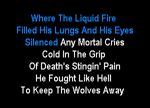 Where The Liquid Fire
Filled His Lungs And His Eyes
Silenced Any Mortal Cries

Cold In The Grip
0f Death's Stingin' Pain
He Fought Like Hell
To Keep The Wolves Away
