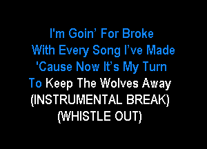 I'm Goin For Broke
With Every Song Pve Made
'Cause Now Ifs My Turn

To Keep The Wolves Away
(INSTRUMENTAL BREAK)
(WHISTLE OUT)