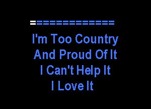 I'm Too Country
And Proud Oflt
ICaWtHde

I Love It I
