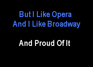 Butl Like Opera
And I Like Broadway

And Proud Oflt