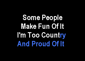 Some People
Make Fun Of It

I'm Too Country
And Proud Oflt