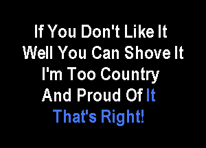 If You Don't Like It
Well You Can Shove It

I'm Too Country
And Proud Oflt
That's Right!