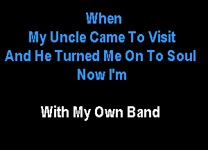 When
My Uncle Came To Visit
And He Turned Me On To Soul
Now I'm

With My Own Band