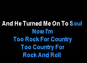 And He Turned Me On To Soul

Now I'm
Too Rock For Country
Too Country For
Rock And Roll