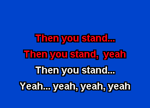 Then you stand...

Then you stand, yeah
Then you stand...
Yeah... yeah, yeah, yeah