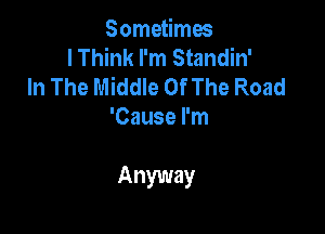 Sometimes
I Think I'm Standin'

In The Middle Of The Road
'Cause I'm

Anyway