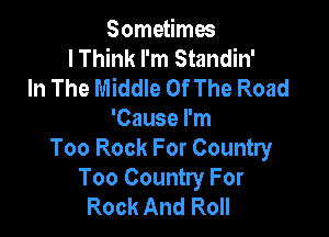 Sometimes
I Think I'm Standin'
In The Middle Of The Road

'Cause I'm
Too Rock For Country
Too Country For
Rock And Roll