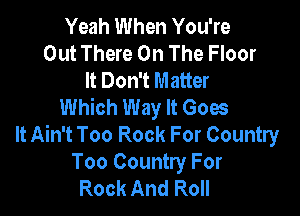 Yeah When You're
Out There On The Floor
It Don't Matter

Which Way It Goes

It Ain't Too Rock For Country

Too Country For
Rock And Roll