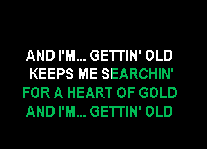 AND I'M... GETTIN' OLD

KEEPS ME SEARCHIN'
FOR A HEART OF GOLD
AND I'M... GETTIN' OLD