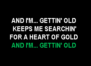 AND I'M... GETTIN' OLD

KEEPS ME SEARCHIN'
FOR A HEART OF GOLD
AND I'M... GETTIN' OLD