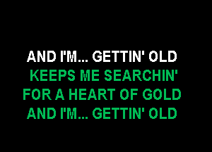 AND I'M... GETTIN' OLD

KEEPS ME SEARCHIN'
FOR A HEART OF GOLD
AND I'M... GETTIN' OLD