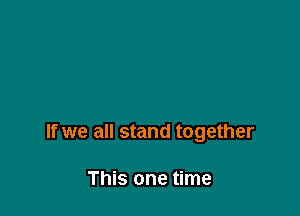 If we all stand together

This one time