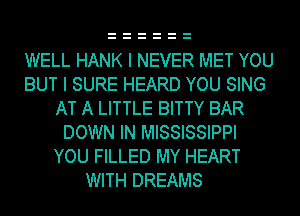 WELL HANK I NEVER MET YOU
BUT I SURE HEARD YOU SING
AT A LITTLE BITTY BAR
DOWN IN MISSISSIPPI
YOU FILLED MY HEART
WITH DREAMS