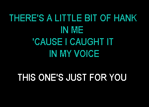 THERE'S A LITTLE BIT OF HANK
IN ME
'CAUSE l CAUGHT IT
IN MY VOICE

THIS ONE'S JUST FOR YOU