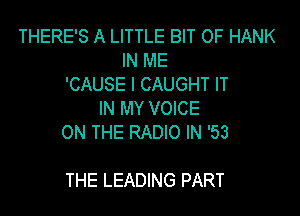 THERE'S A LITTLE BIT OF HANK
IN ME
'CAUSE l CAUGHT IT
IN MY VOICE
ON THE RADIO IN '53

THE LEADING PART