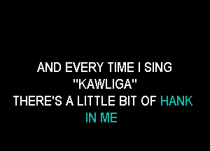 AND EVERY TIME I SING

KAWLIGA
THERE'S A LITTLE BIT OF HANK
IN ME
