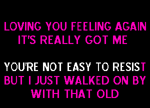 LOVING YOU FEELING AGAIN
IT'S REALLY GOT ME

YOU'RE NOT EASY TO RESIST
BUT I JUST WALKED ON BY
WITH THAT OLD