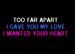 TOO FAR APART
I GAVE YOU MY LOVE

I WANTED YOUR HEART