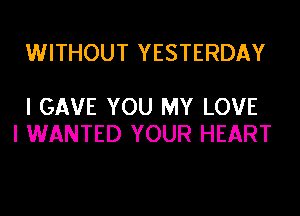 WITHOUT YESTERDAY

I GAVE YOU MY LOVE
I WANTED YOUR HEART