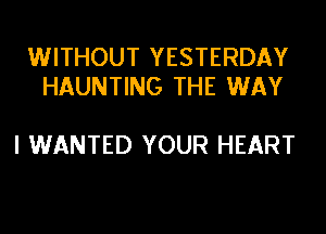 WITHOUT YESTERDAY
HAUNTING THE WAY

I WANTED YOUR HEART