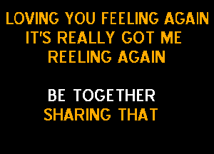 LOVING YOU FEELING AGAIN
IT'S REALLY GOT ME
REELING AGAIN

BE TOGETHER
SHARING THAT