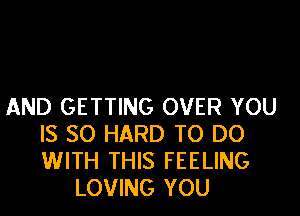 AND GETTING OVER YOU

IS SO HARD TO DO
WITH THIS FEELING
LOVING YOU