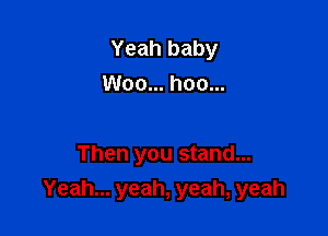 Yeah baby
Woo... hoo...

Then you stand...
Yeah... yeah, yeah, yeah
